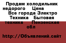 Продам холодильник недорого. › Цена ­ 15 000 - Все города Электро-Техника » Бытовая техника   . Пензенская обл.
